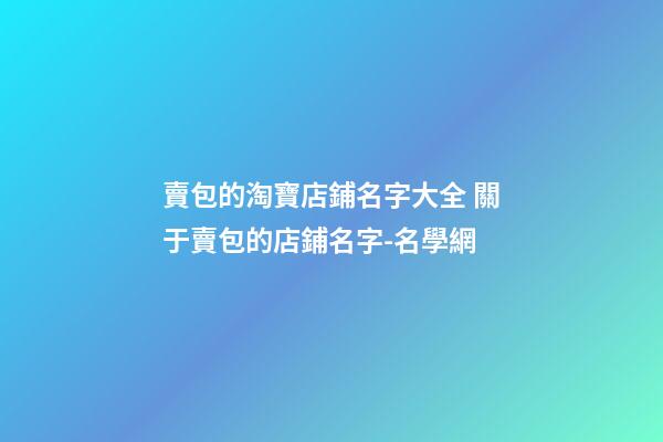 賣包的淘寶店鋪名字大全 關于賣包的店鋪名字-名學網